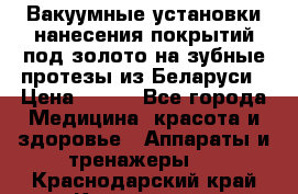 Вакуумные установки нанесения покрытий под золото на зубные протезы из Беларуси › Цена ­ 100 - Все города Медицина, красота и здоровье » Аппараты и тренажеры   . Краснодарский край,Кропоткин г.